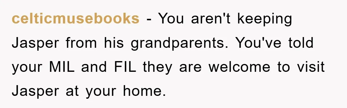 celticmusebooks − You aren't keeping Jasper from his grandparents. You've told your MIL and FIL they are welcome to visit Jasper at your home.