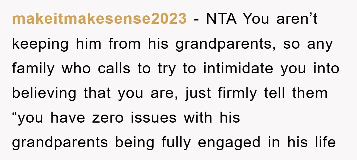 makeitmakesense2023 − NTA You aren’t keeping him from his grandparents, so any family who calls to try to intimidate you into believing that you are, just firmly tell them “you...