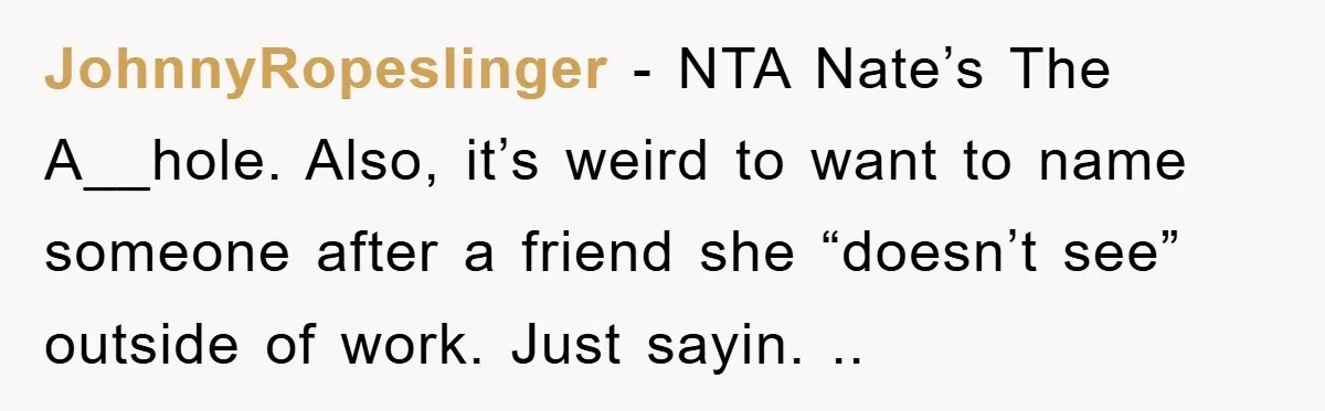 JohnnyRopeslinger − NTA Nate’s The A__hole. Also, it’s weird to want to name someone after a friend she “doesn’t see” outside of work. Just sayin. ..