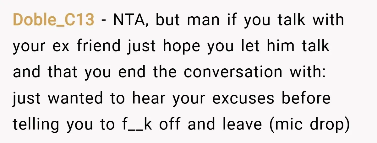 Doble_C13 − NTA, but man if you talk with your ex friend just hope you let him talk and that you end the conversation with: just wanted to hear your...
