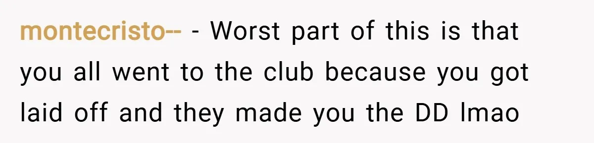 montecristo-- − Worst part of this is that you all went to the club because you got laid off and they made you the DD lmao