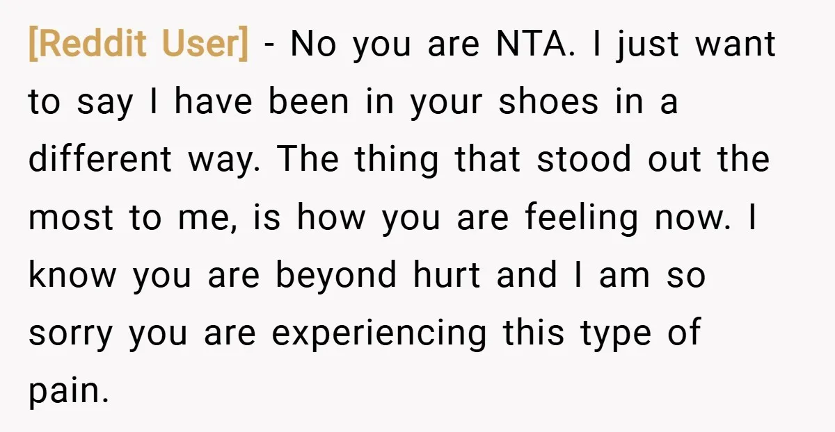 [Reddit User] − No you are NTA. I just want to say I have been in your shoes in a different way. The thing that stood out the most to...