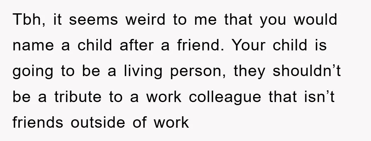 Tbh, it seems weird to me that you would name a child after a friend. Your child is going to be a living person, they shouldn’t be a tribute to...