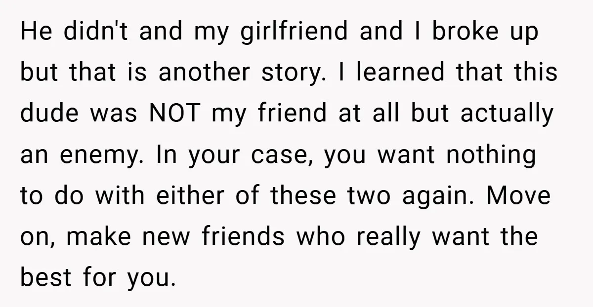 He didn't and my girlfriend and I broke up but that is another story. I learned that this dude was NOT my friend at all but actually an enemy. In...