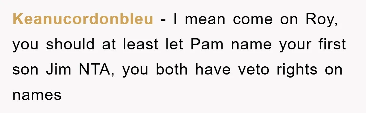 Keanucordonbleu − I mean come on Roy, you should at least let Pam name your first son Jim NTA, you both have veto rights on names