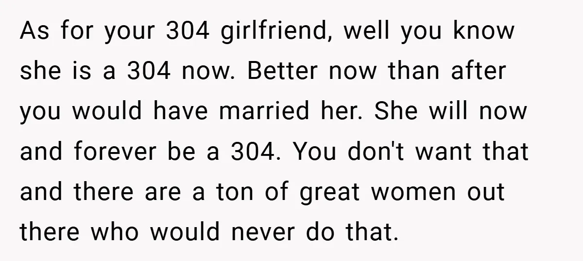 As for your 304 girlfriend, well you know she is a 304 now. Better now than after you would have married her. She will now and forever be a 304....