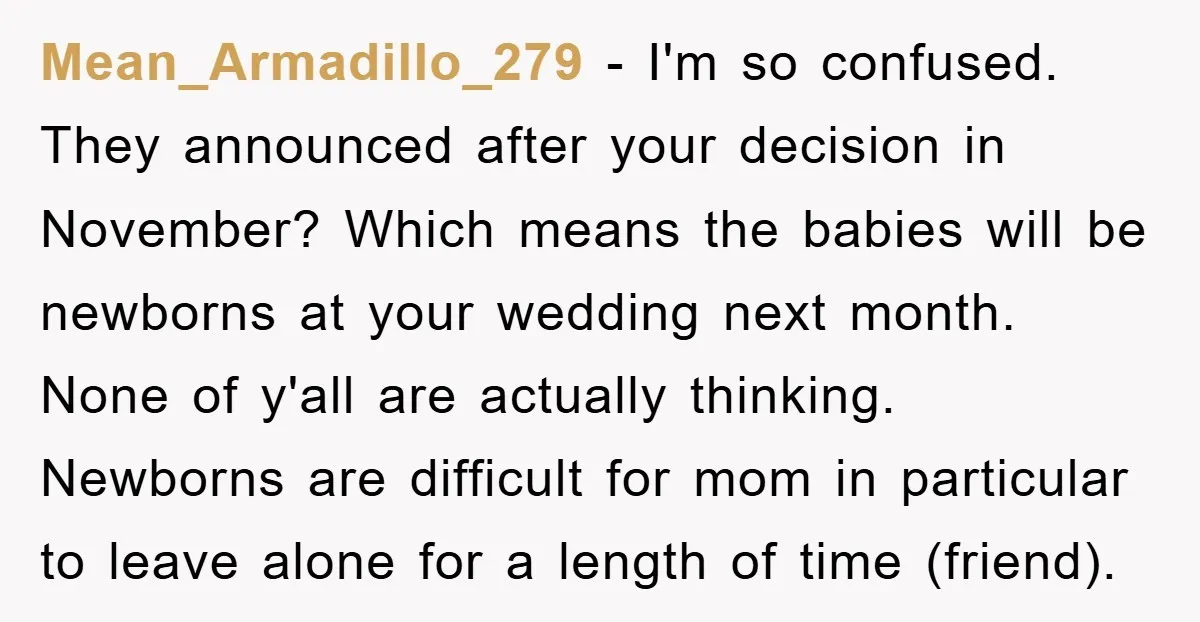 Mean_Armadillo_279 − I'm so confused. They announced after your decision in November? Which means the babies will be newborns at your wedding next month. None of y'all are actually thinking....