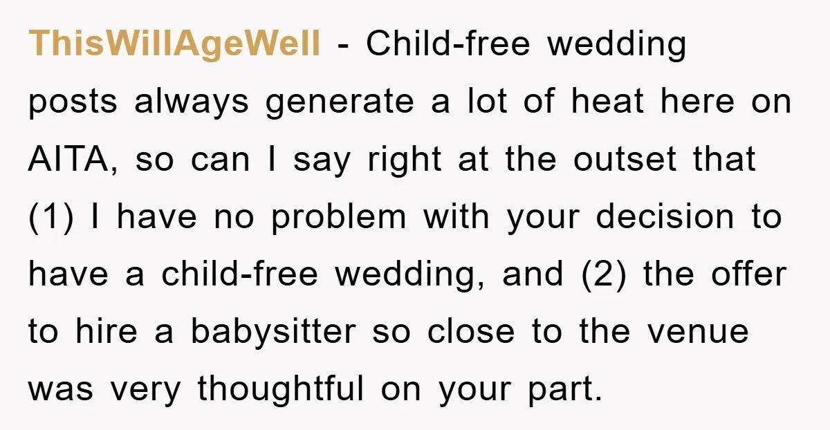 ThisWillAgeWell − Child-free wedding posts always generate a lot of heat here on AITA, so can I say right at the outset that (1) I have no problem with your...