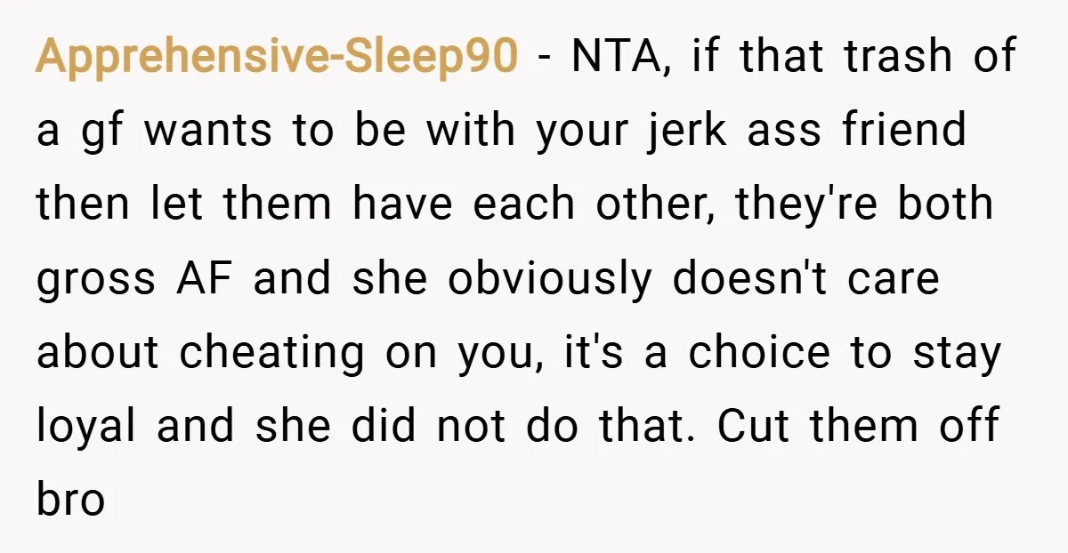 Apprehensive-Sleep90 − NTA, if that trash of a gf wants to be with your jerk ass friend then let them have each other, they're both gross AF and she obviously...
