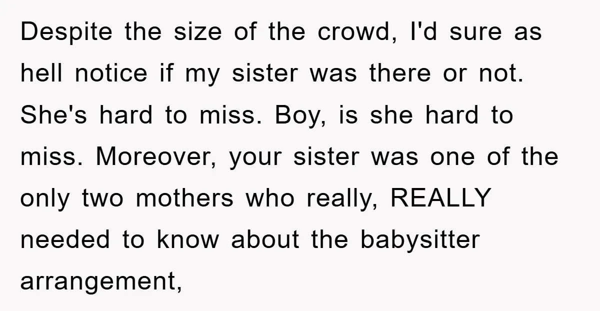 Despite the size of the crowd, I'd sure as hell notice if my sister was there or not. She's hard to miss. Boy, is she hard to miss. Moreover, your...