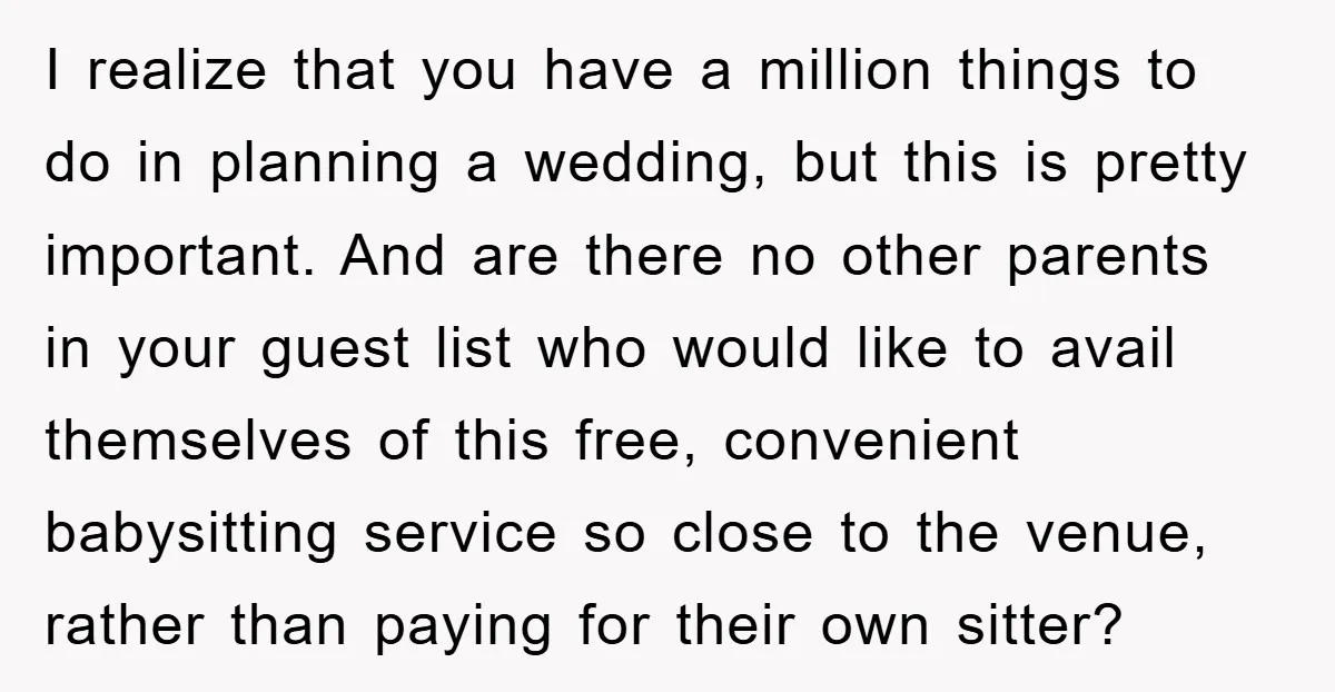 I realize that you have a million things to do in planning a wedding, but this is pretty important. And are there no other parents in your guest list who...
