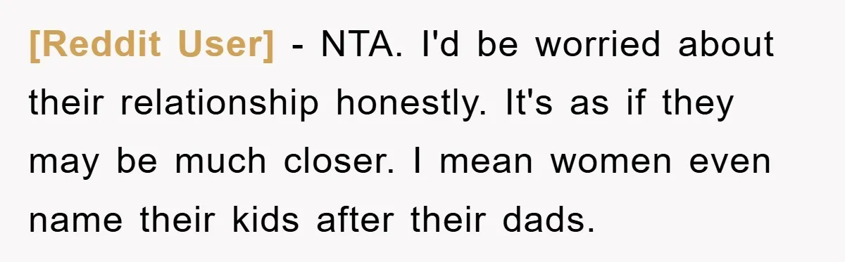 [Reddit User] − NTA. I'd be worried about their relationship honestly. It's as if they may be much closer. I mean women even name their kids after their dads.