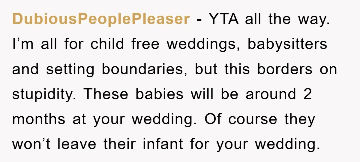DubiousPeoplePleaser − YTA all the way. I’m all for child free weddings, babysitters and setting boundaries, but this borders on stupidity. These babies will be around 2 months at your...