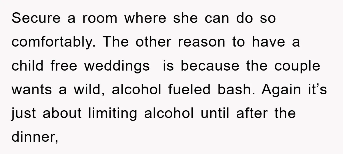 Secure a room where she can do so comfortably. The other reason to have a child free weddings is because the couple wants a wild, alcohol fueled bash. Again it’s...