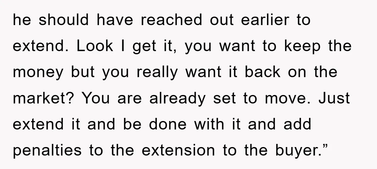 he should have reached out earlier to extend. Look I get it, you want to keep the money but you really want it back on the market? You are already...