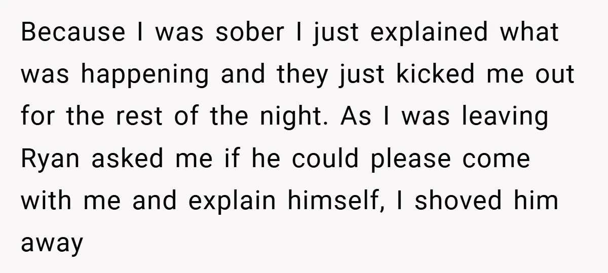 Because I was sober I just explained what was happening and they just kicked me out for the rest of the night. As I was leaving Ryan asked me if...