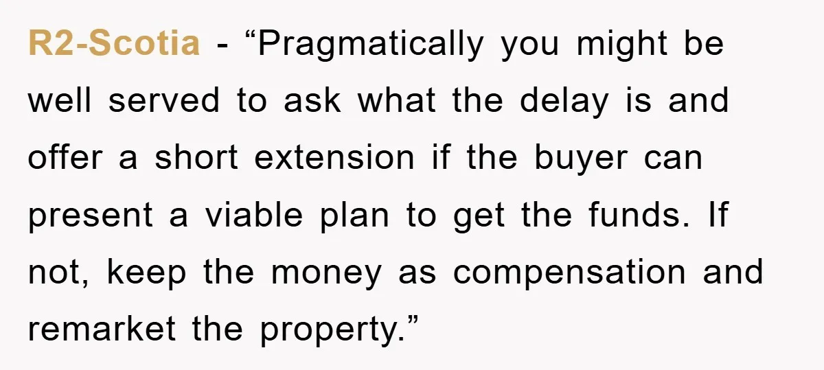 R2-Scotia - “Pragmatically you might be well served to ask what the delay is and offer a short extension if the buyer can present a viable plan to get the...