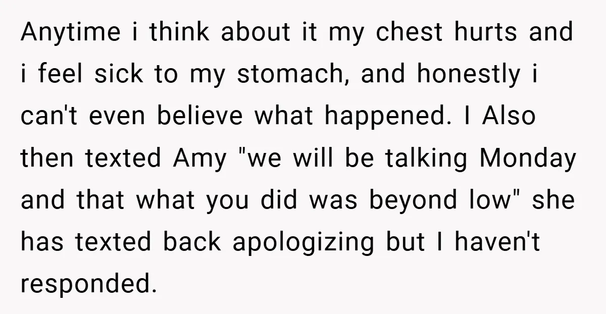 Anytime i think about it my chest hurts and i feel sick to my stomach, and honestly i can't even believe what happened. I Also then texted Amy "we will...