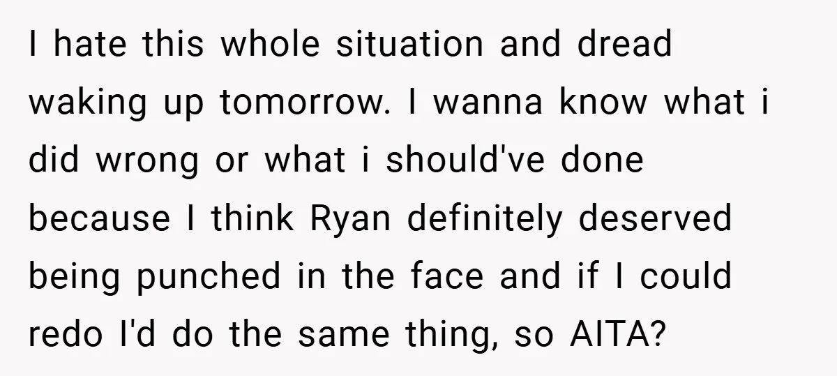 I hate this whole situation and dread waking up tomorrow. I wanna know what i did wrong or what i should've done because I think Ryan definitely deserved being punched...
