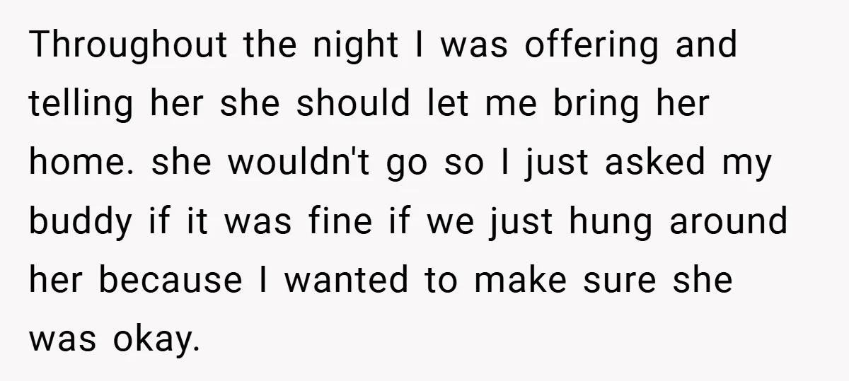 Throughout the night I was offering and telling her she should let me bring her home. she wouldn't go so I just asked my buddy if it was fine if...