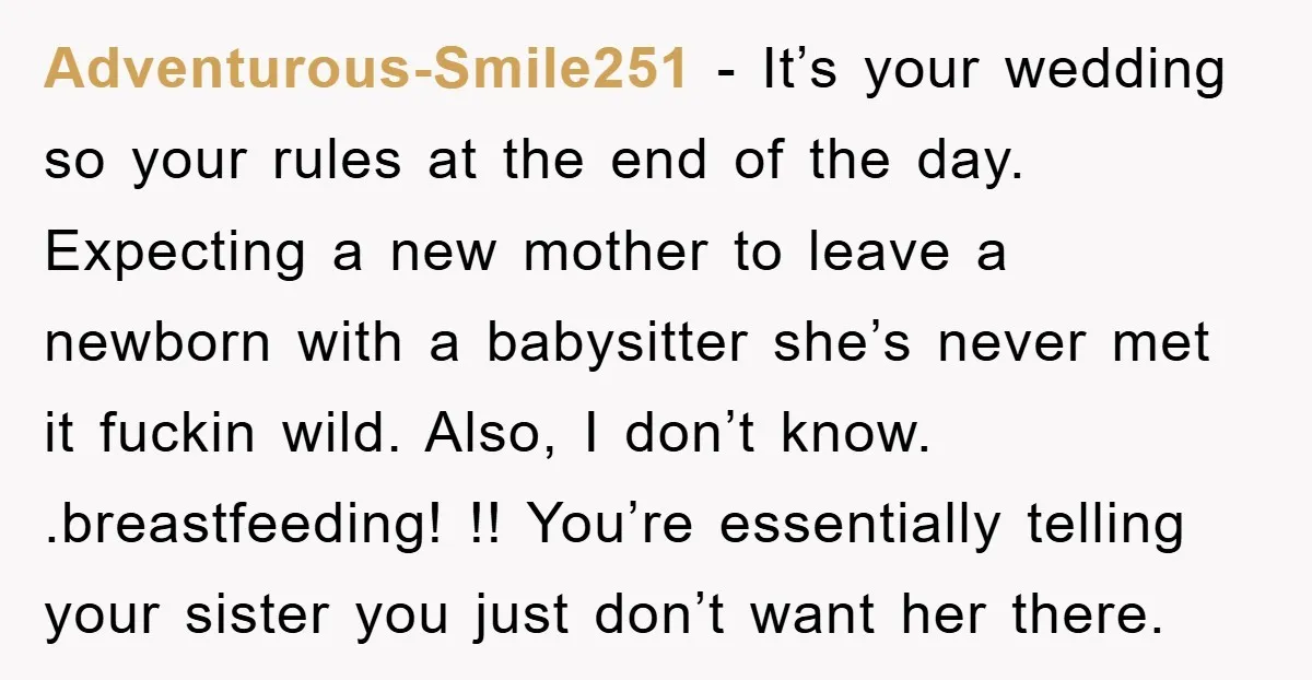 Adventurous-Smile251 − It’s your wedding so your rules at the end of the day. Expecting a new mother to leave a newborn with a babysitter she’s never met it fuckin...