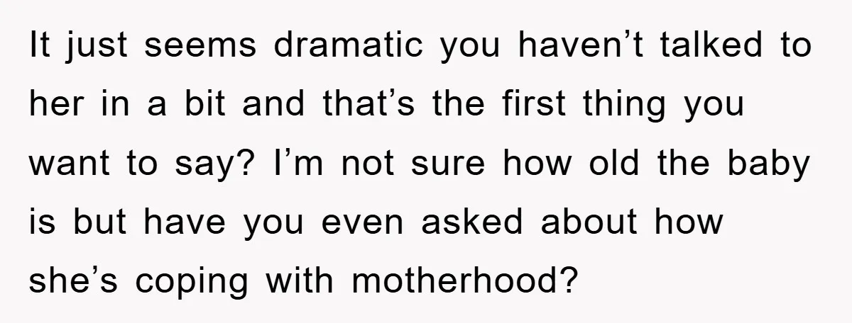 It just seems dramatic you haven’t talked to her in a bit and that’s the first thing you want to say? I’m not sure how old the baby is but...