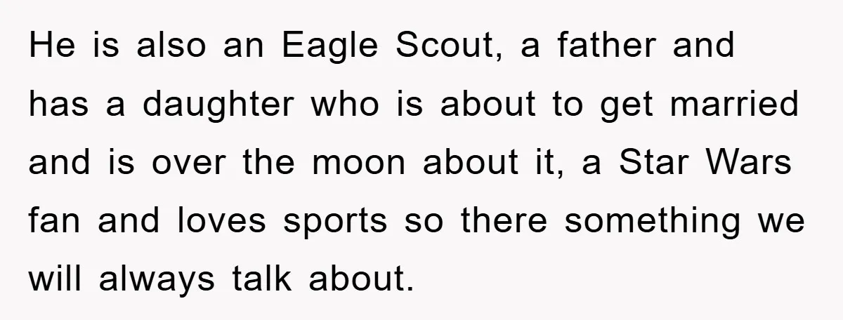 He is also an Eagle Scout, a father and has a daughter who is about to get married and is over the moon about it, a Star Wars fan and...