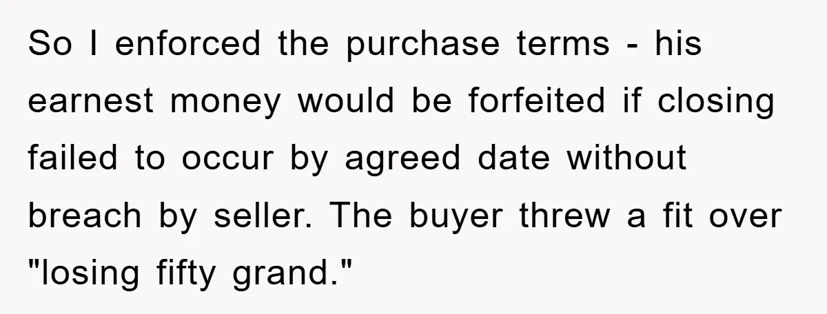 So I enforced the purchase terms - his earnest money would be forfeited if closing failed to occur by agreed date without breach by seller. The buyer threw a fit...