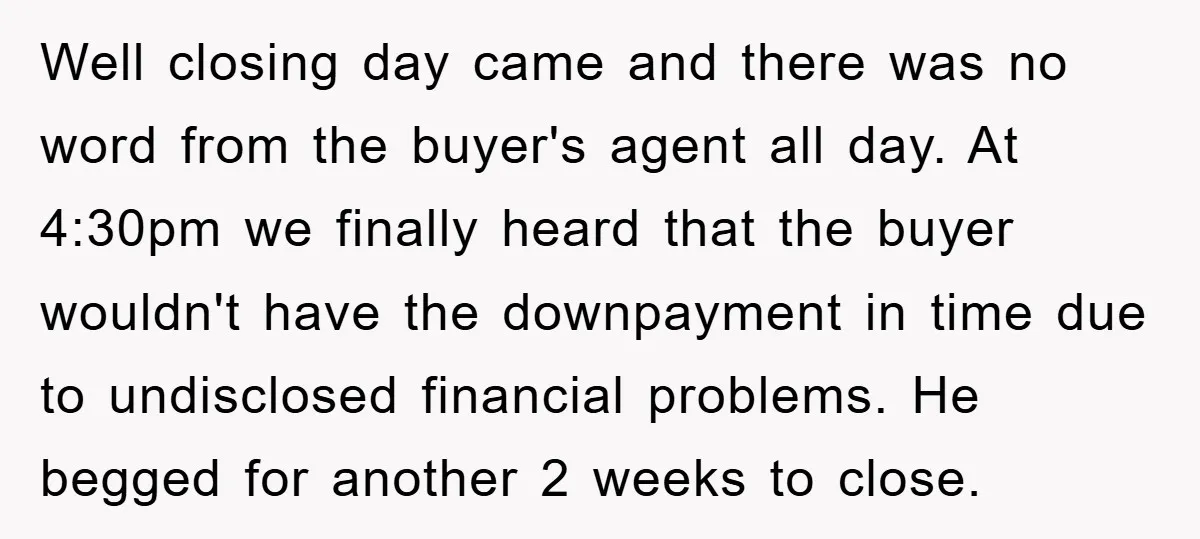 Well closing day came and there was no word from the buyer's agent all day. At 4:30pm we finally heard that the buyer wouldn't have the downpayment in time due...