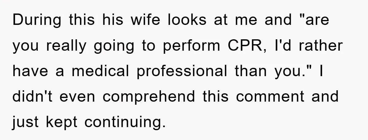 During this his wife looks at me and "are you really going to perform CPR, I'd rather have a medical professional than you." I didn't even comprehend this comment and...