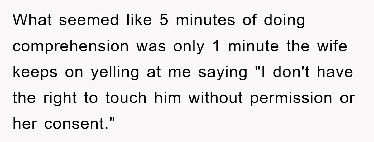 What seemed like 5 minutes of doing comprehension was only 1 minute the wife keeps on yelling at me saying "I don't have the right to touch him without permission...