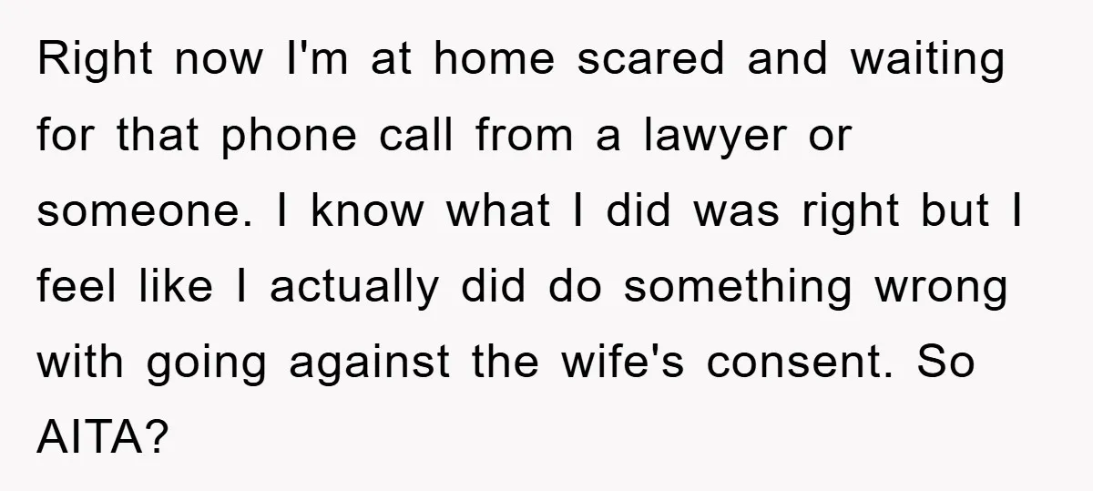 Right now I'm at home scared and waiting for that phone call from a lawyer or someone. I know what I did was right but I feel like I actually...