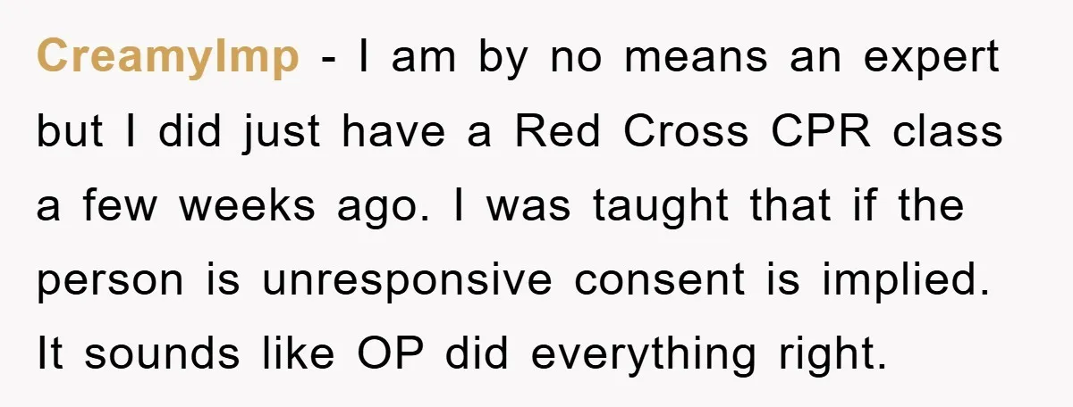 CreamyImp − I am by no means an expert but I did just have a Red Cross CPR class a few weeks ago. I was taught that if the person...