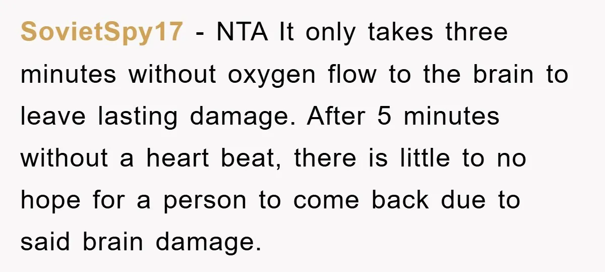 SovietSpy17 − NTA It only takes three minutes without oxygen flow to the brain to leave lasting damage. After 5 minutes without a heart beat, there is little to no...