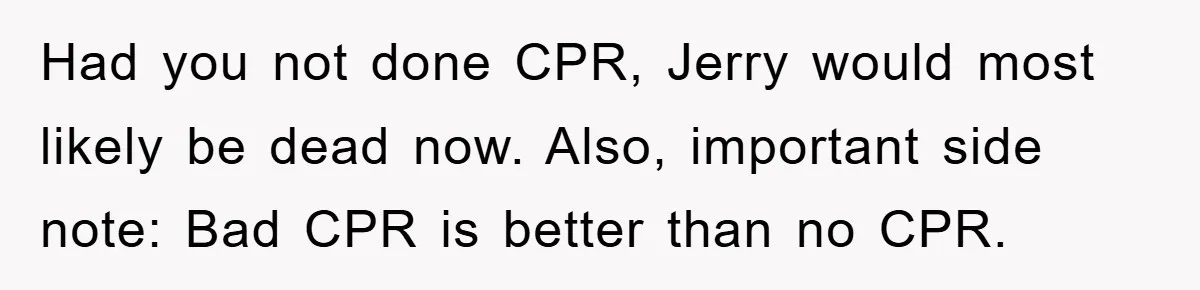 Had you not done CPR, Jerry would most likely be dead now. Also, important side note: Bad CPR is better than no CPR.