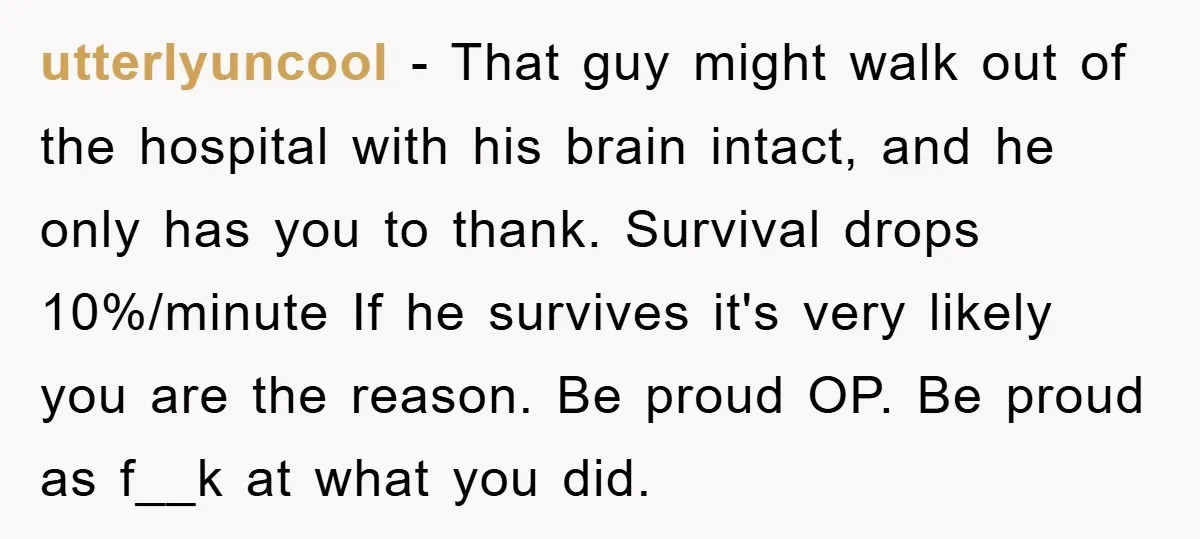 utterlyuncool − That guy might walk out of the hospital with his brain intact, and he only has you to thank. Survival drops 10%/minute If he survives it's very likely...