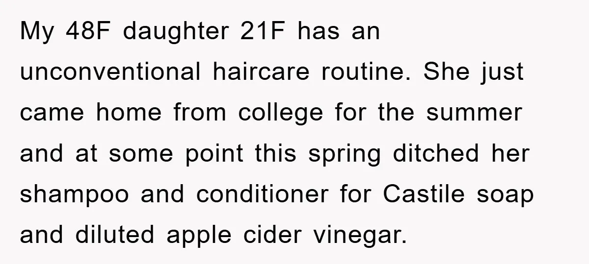My 48F daughter 21F has an unconventional haircare routine. She just came home from college for the summer and at some point this spring ditched her shampoo and conditioner for...