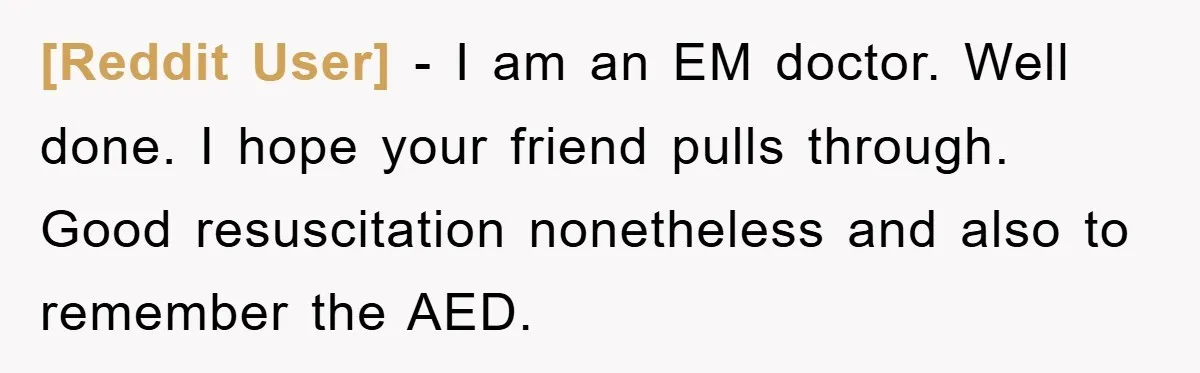 [Reddit User] − I am an EM doctor. Well done. I hope your friend pulls through. Good resuscitation nonetheless and also to remember the AED.
