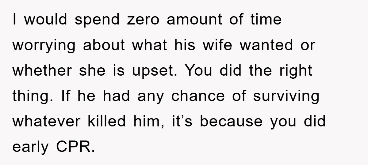 I would spend zero amount of time worrying about what his wife wanted or whether she is upset. You did the right thing. If he had any chance of surviving...