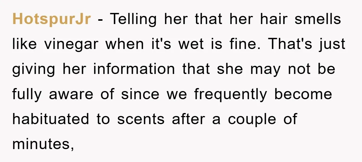 HotspurJr − Telling her that her hair smells like vinegar when it's wet is fine. That's just giving her information that she may not be fully aware of since we...
