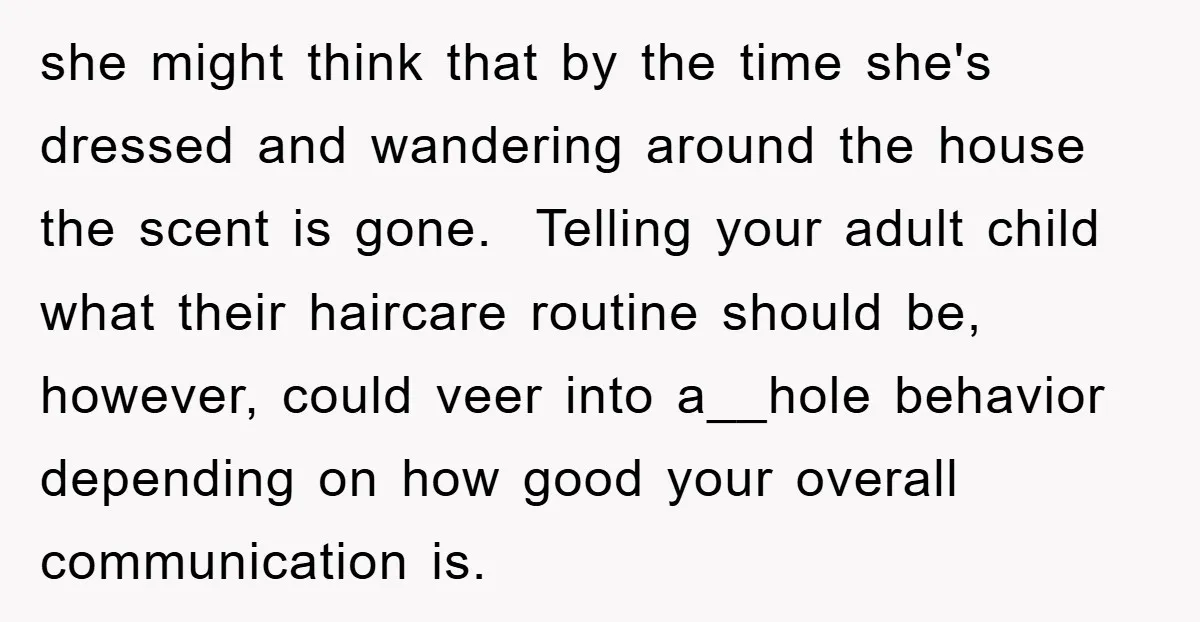 she might think that by the time she's dressed and wandering around the house the scent is gone. Telling your adult child what their haircare routine should be, however, could...
