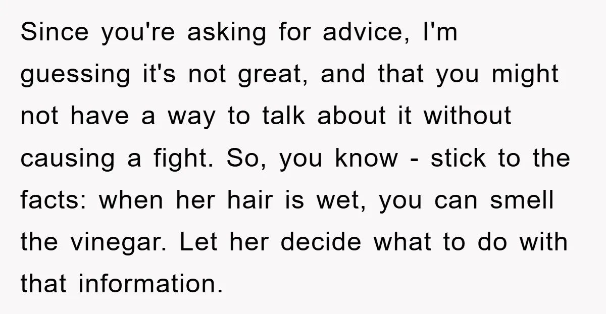 Since you're asking for advice, I'm guessing it's not great, and that you might not have a way to talk about it without causing a fight. So, you know -...