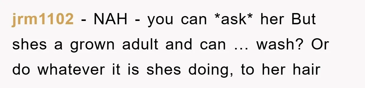 jrm1102 − NAH - you can *ask* her But shes a grown adult and can … wash? Or do whatever it is shes doing, to her hair