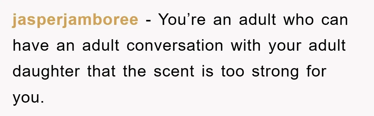 jasperjamboree − You’re an adult who can have an adult conversation with your adult daughter that the scent is too strong for you.
