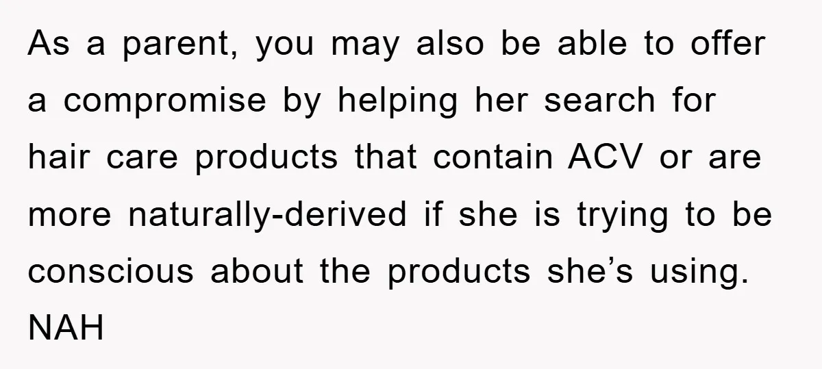 As a parent, you may also be able to offer a compromise by helping her search for hair care products that contain ACV or are more naturally-derived if she is...