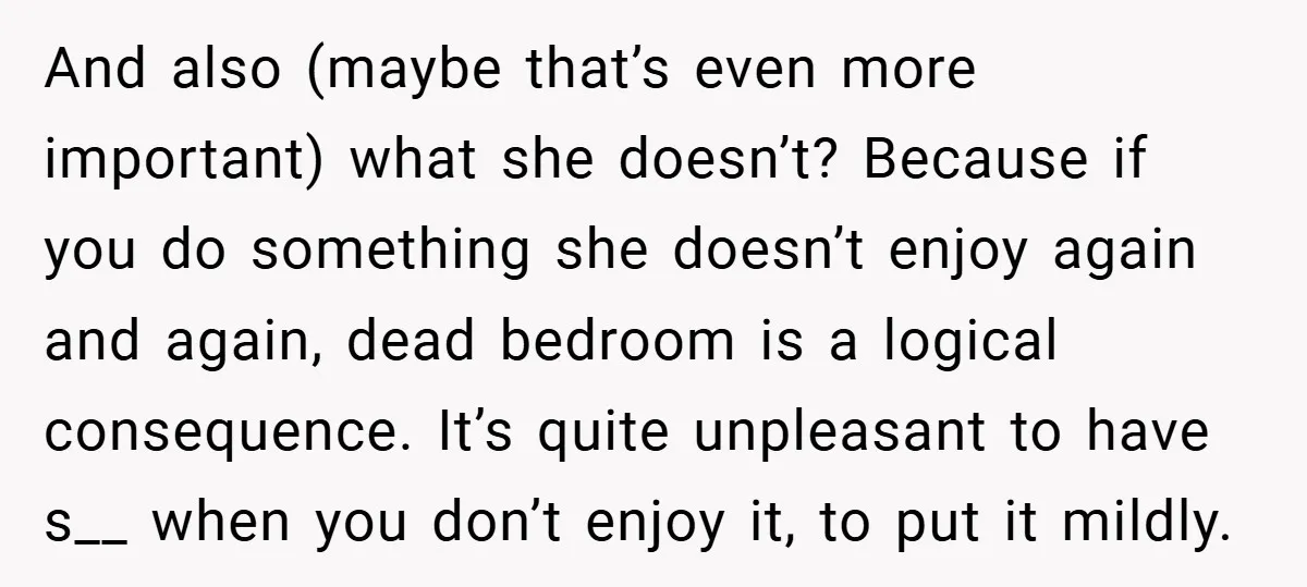 And also (maybe that’s even more important) what she doesn’t? Because if you do something she doesn’t enjoy again and again, dead bedroom is a logical consequence. It’s quite unpleasant...