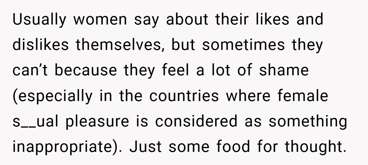 Usually women say about their likes and dislikes themselves, but sometimes they can’t because they feel a lot of shame (especially in the countries where female s__ual pleasure is considered...