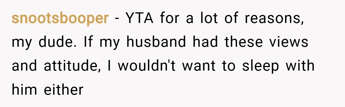snootsbooper − YTA for a lot of reasons, my dude. If my husband had these views and attitude, I wouldn't want to sleep with him either