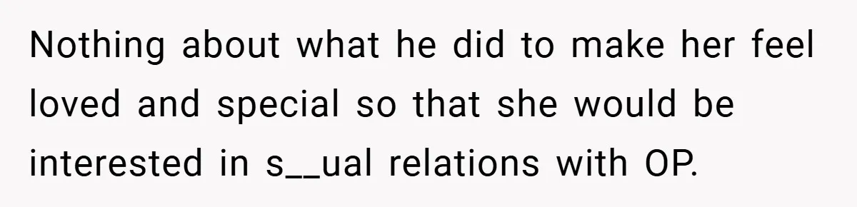 Nothing about what he did to make her feel loved and special so that she would be interested in s__ual relations with OP.