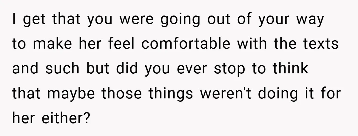 I get that you were going out of your way to make her feel comfortable with the texts and such but did you ever stop to think that maybe those...